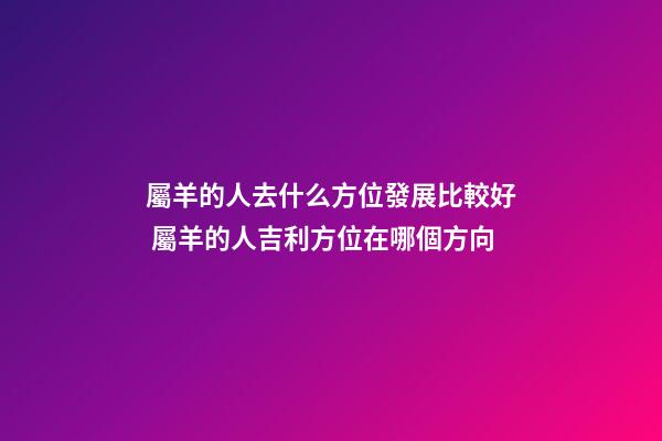 屬羊的人去什么方位發展比較好 屬羊的人吉利方位在哪個方向-第1張-觀點-玄機派